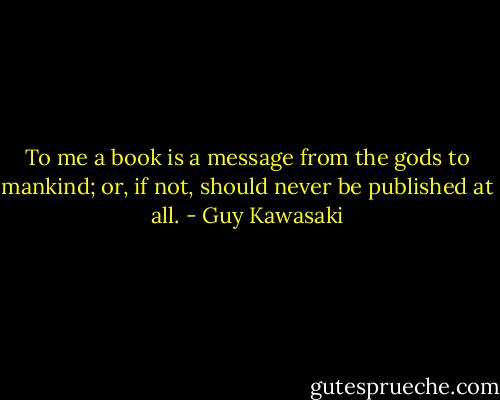 To me a book is a message from the gods to mankind; or, if not, should never be published at all. - Guy Kawasaki