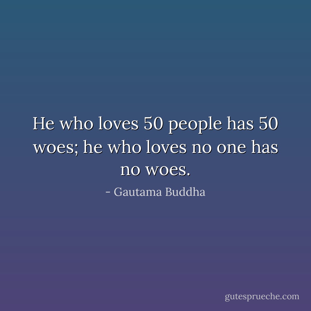He who loves 50 people has 50 woes; he who loves no one has no woes. - Gautama Buddha