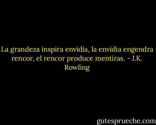 La grandeza inspira envidia, la envidia engendra rencor, el rencor produce mentiras. - J.K. Rowling