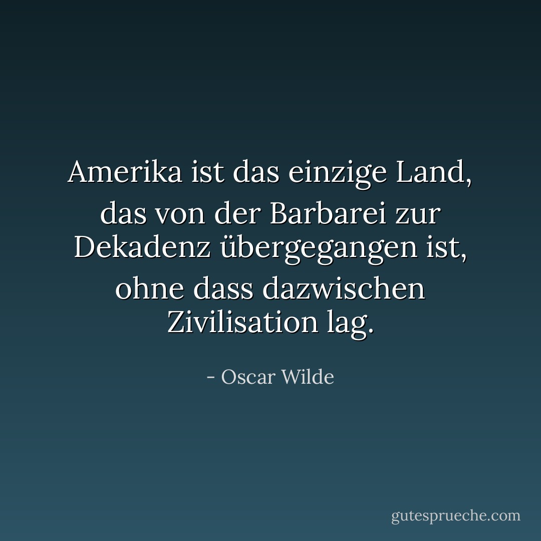 Amerika ist das einzige Land, das von der Barbarei zur Dekadenz übergegangen ist, ohne dass dazwischen Zivilisation lag. - Oscar Wilde<