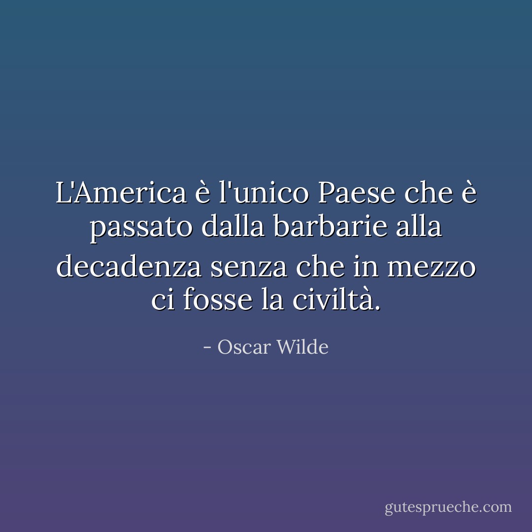 L'America è l'unico Paese che è passato dalla barbarie alla decadenza senza che in mezzo ci fosse la civiltà. - Oscar Wilde