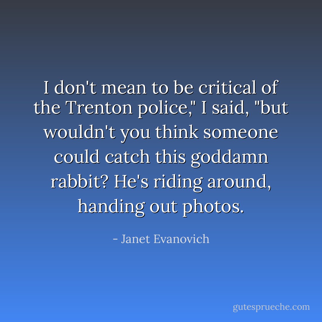 I don't mean to be critical of the Trenton police," I said, "but wouldn't you think someone could catch this goddamn rabbit? He's riding around, handing out photos. - Janet Evanovich