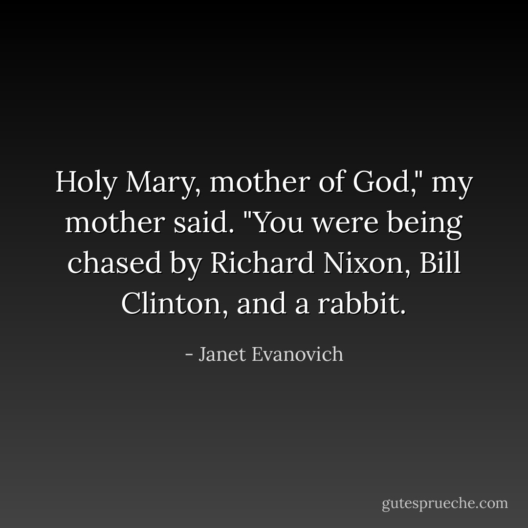 Holy Mary, mother of God," my mother said. "You were being chased by Richard Nixon, Bill Clinton, and a rabbit. - Janet Evanovich