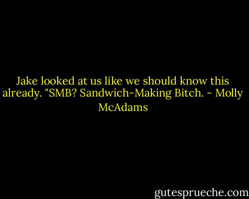 Jake looked at us like we should know this already. "SMB? Sandwich-Making Bitch. - Molly McAdams
