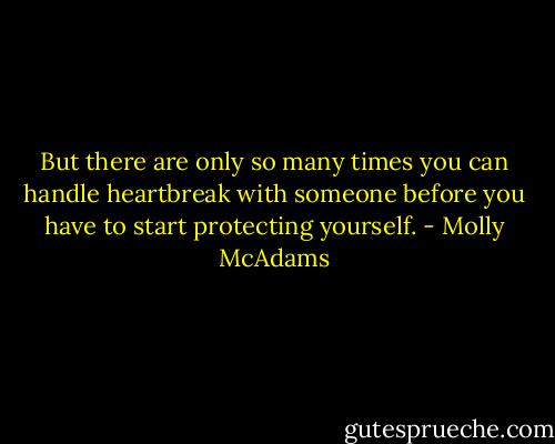 But there are only so many times you can handle heartbreak with someone before you have to start protecting yourself. - Molly McAdams