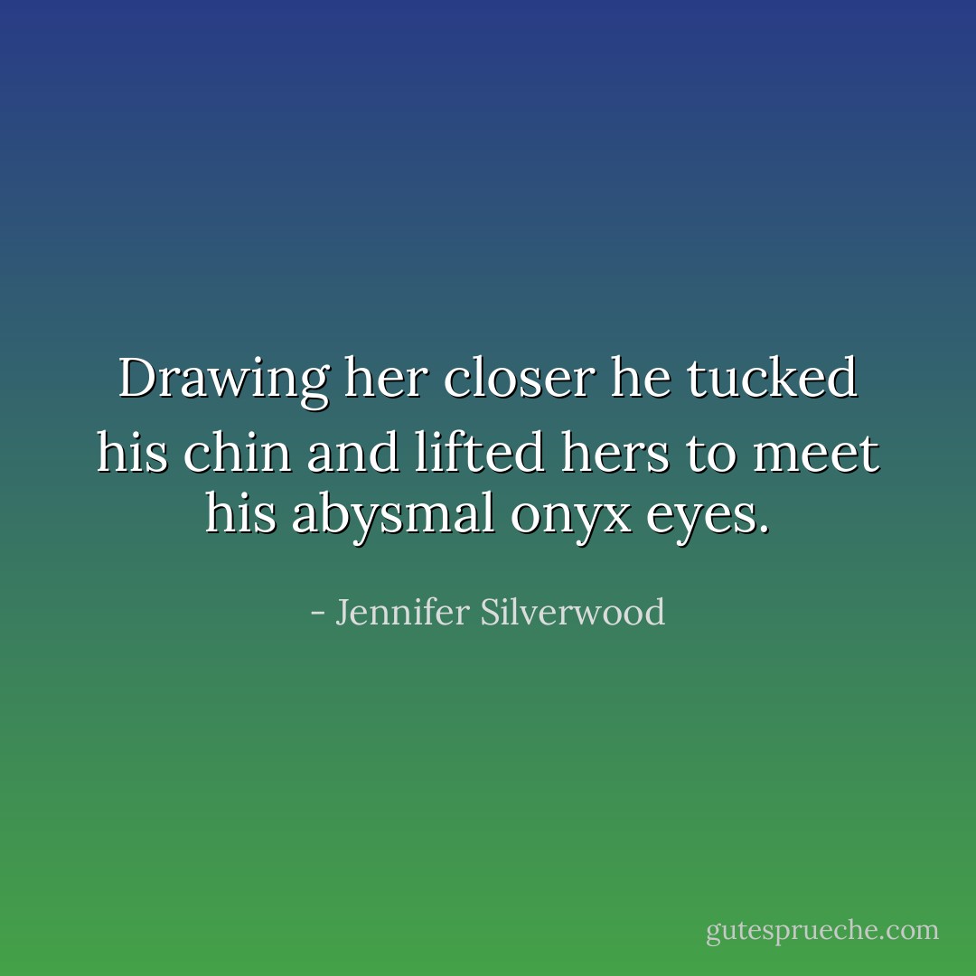 Drawing her closer he tucked his chin and lifted hers to meet his abysmal onyx eyes. - Jennifer Silverwood