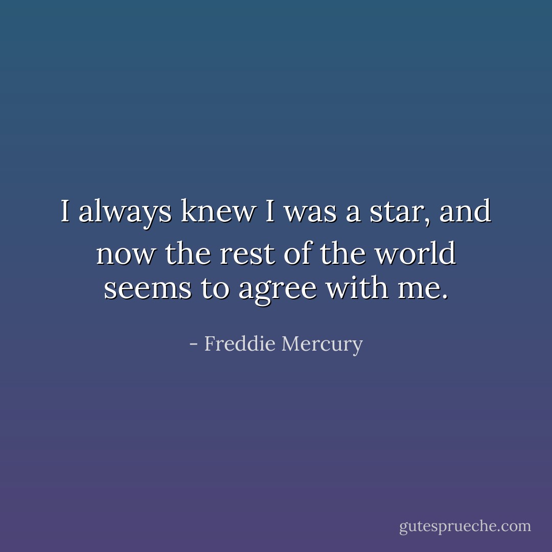 I always knew I was a star, and now the rest of the world seems to agree with me. - Freddie Mercury