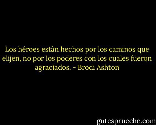 Los héroes están hechos por los caminos que elijen, no por los poderes con los cuales fueron agraciados. - Brodi Ashton
