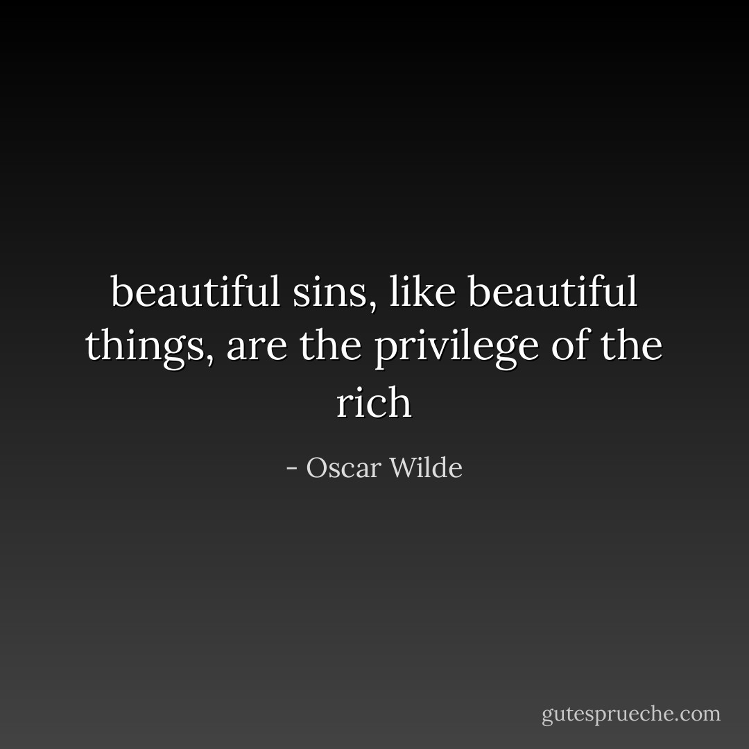 beautiful sins, like beautiful things, are the privilege of the rich - Oscar Wilde