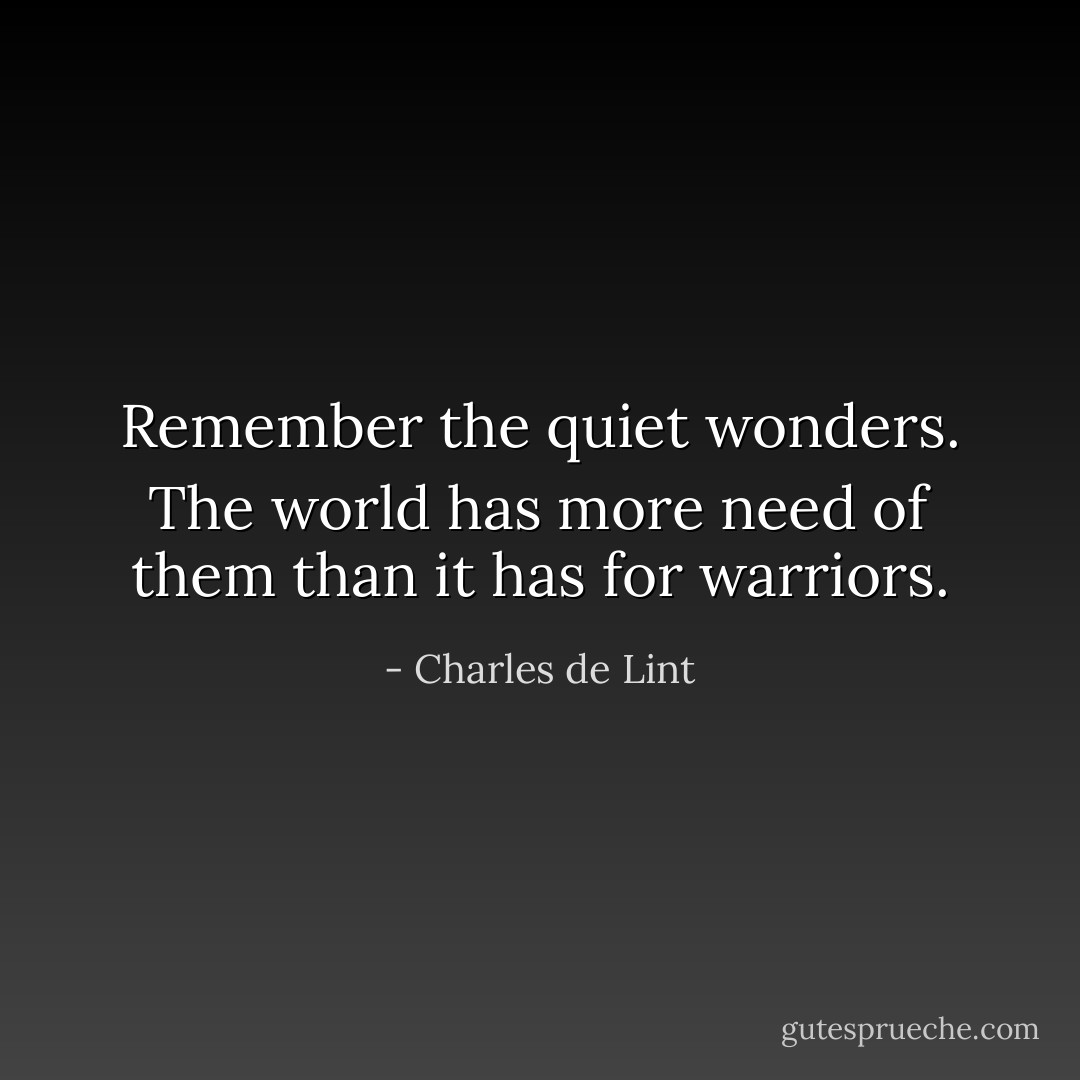Remember the quiet wonders. The world has more need of them than it has for warriors. - Charles de Lint
