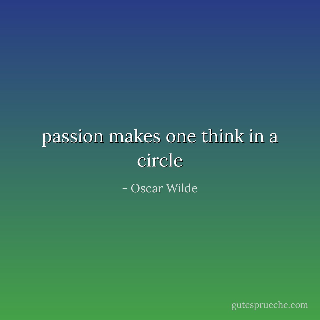 passion makes one think in a circle - Oscar Wilde