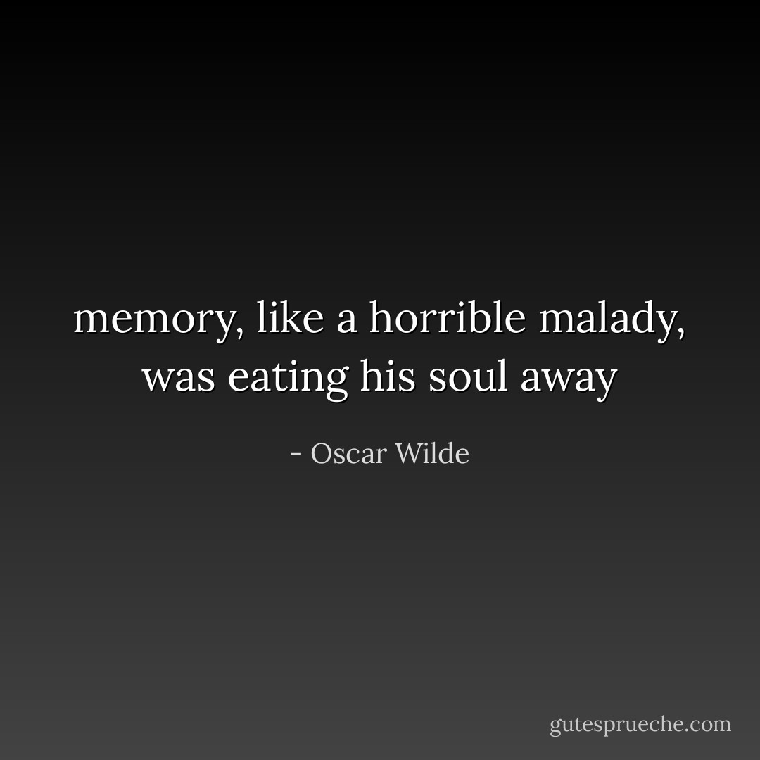memory, like a horrible malady, was eating his soul away - Oscar Wilde