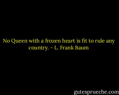 No Queen with a frozen heart is fit to rule any country. - L. Frank Baum