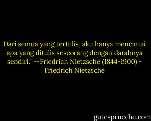 Dari semua yang tertulis, aku hanya mencintai apa yang ditulis seseorang dengan darahnya sendiri.” --Friedrich Nietzsche (1844-1900) - Friedrich Nietzsche