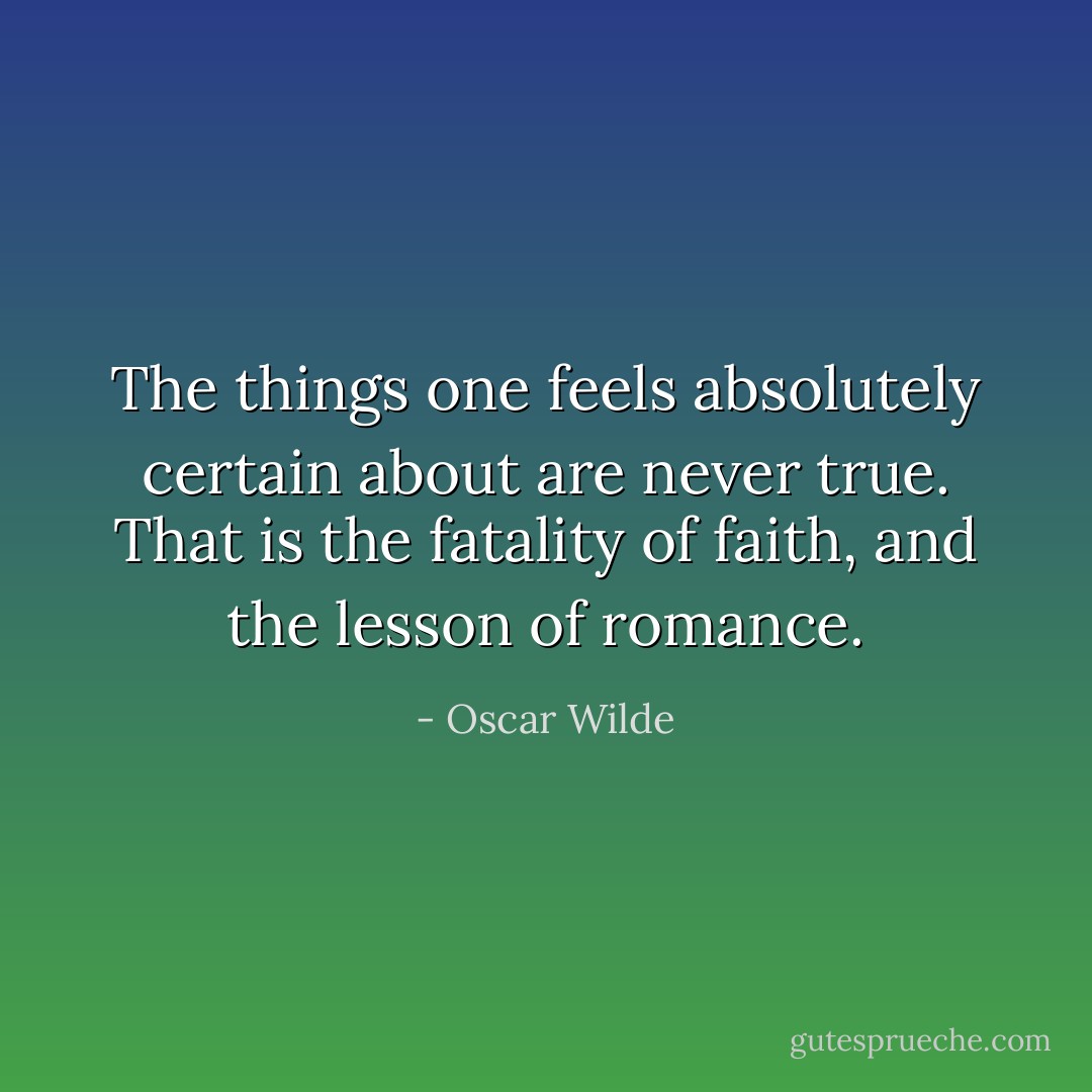 The things one feels absolutely certain about are never true. That is the fatality of faith, and the lesson of romance. - Oscar Wilde