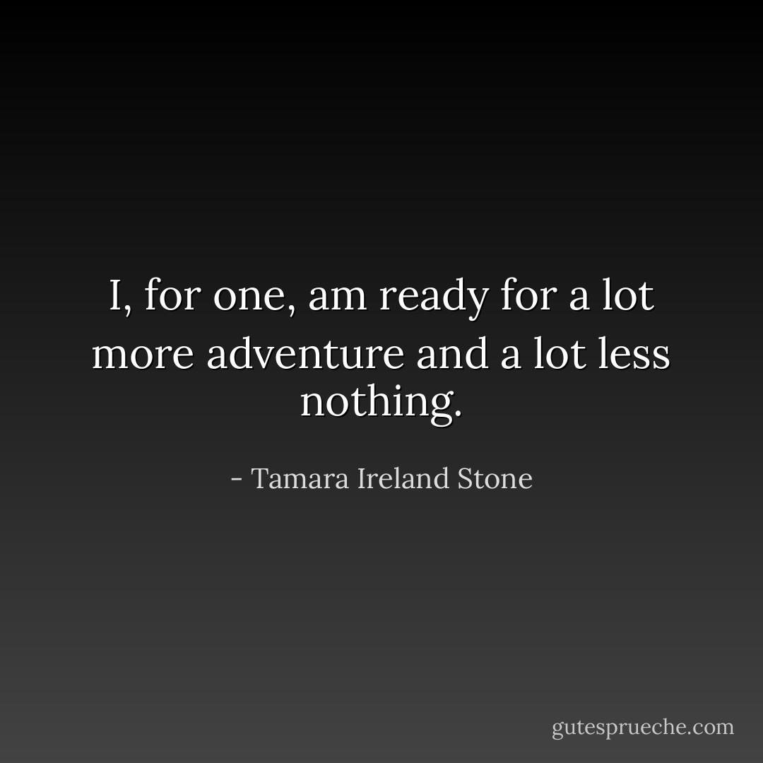I, for one, am ready for a lot more adventure and a lot less nothing. - Tamara Ireland Stone