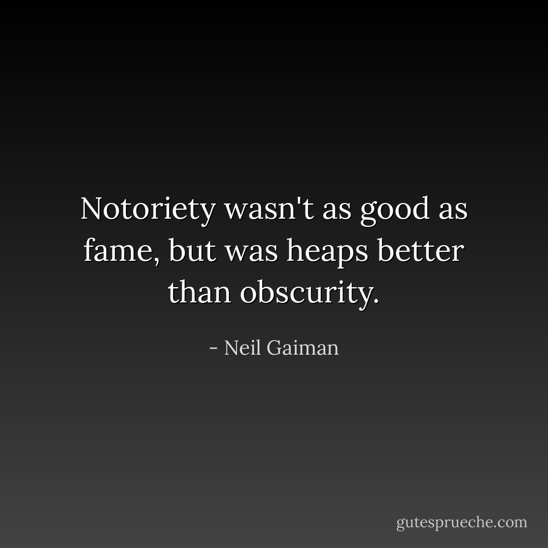 Notoriety wasn't as good as fame, but was heaps better than obscurity. - Neil Gaiman