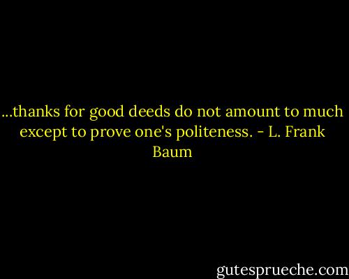 ...thanks for good deeds do not amount to much except to prove one's politeness. - L. Frank Baum