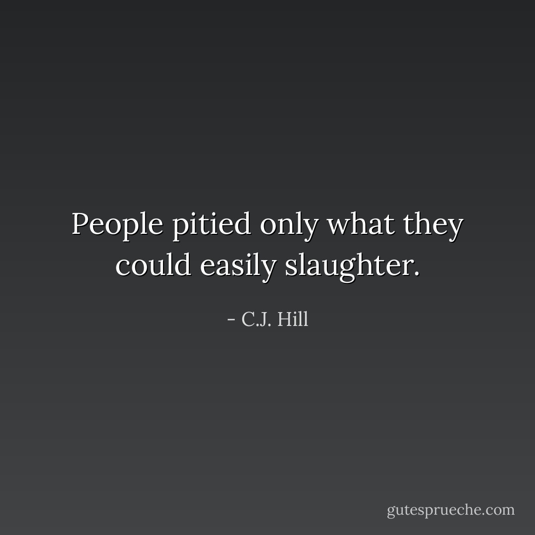 People pitied only what they could easily slaughter. - C.J. Hill