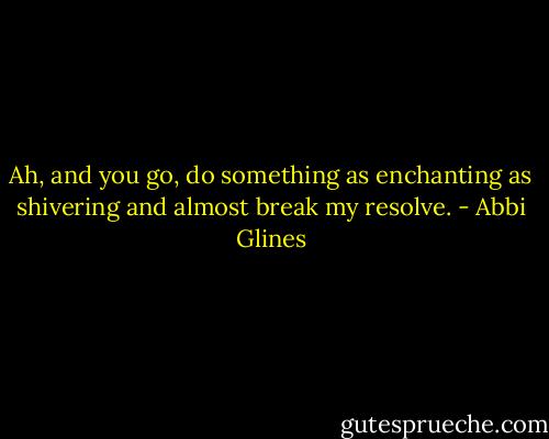 Ah, and you go, do something as enchanting as shivering and almost break my resolve. - Abbi Glines