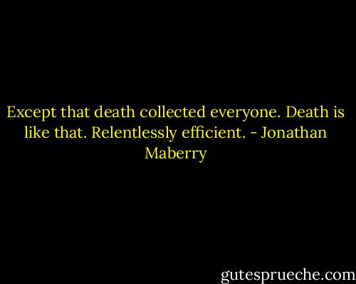 Except that death collected everyone. Death is like that. Relentlessly efficient. - Jonathan Maberry