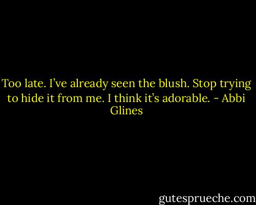 Too late. I’ve already seen the blush. Stop trying to hide it from me. I think it’s adorable. - Abbi Glines