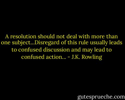 A resolution should not deal with more than one subject...Disregard of this rule usually leads to confused discussion and may lead to confused action... - J.K. Rowling