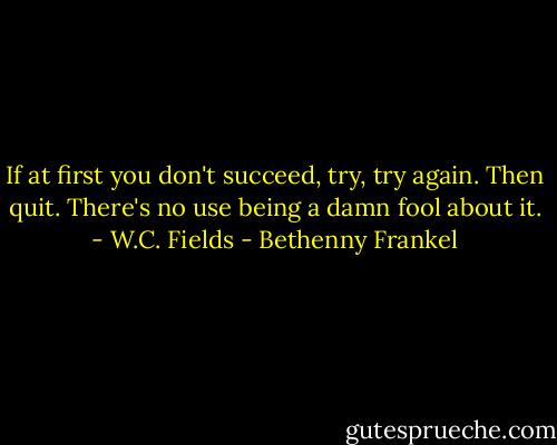 If at first you don't succeed, try, try again. Then quit. There's no use being a damn fool about it. - W.C. Fields - Bethenny Frankel