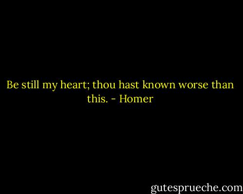 Be still my heart; thou hast known worse than this. - Homer