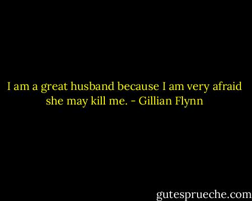 I am a great husband because I am very afraid she may kill me. - Gillian Flynn