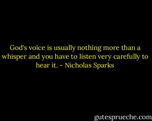 God's voice is usually nothing more than a whisper and you have to listen very carefully to hear it. - Nicholas Sparks