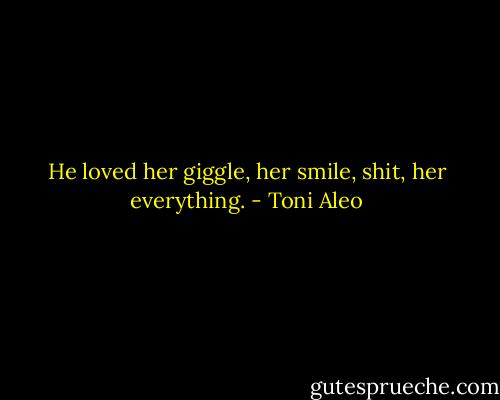He loved her giggle, her smile, shit, her everything. - Toni Aleo