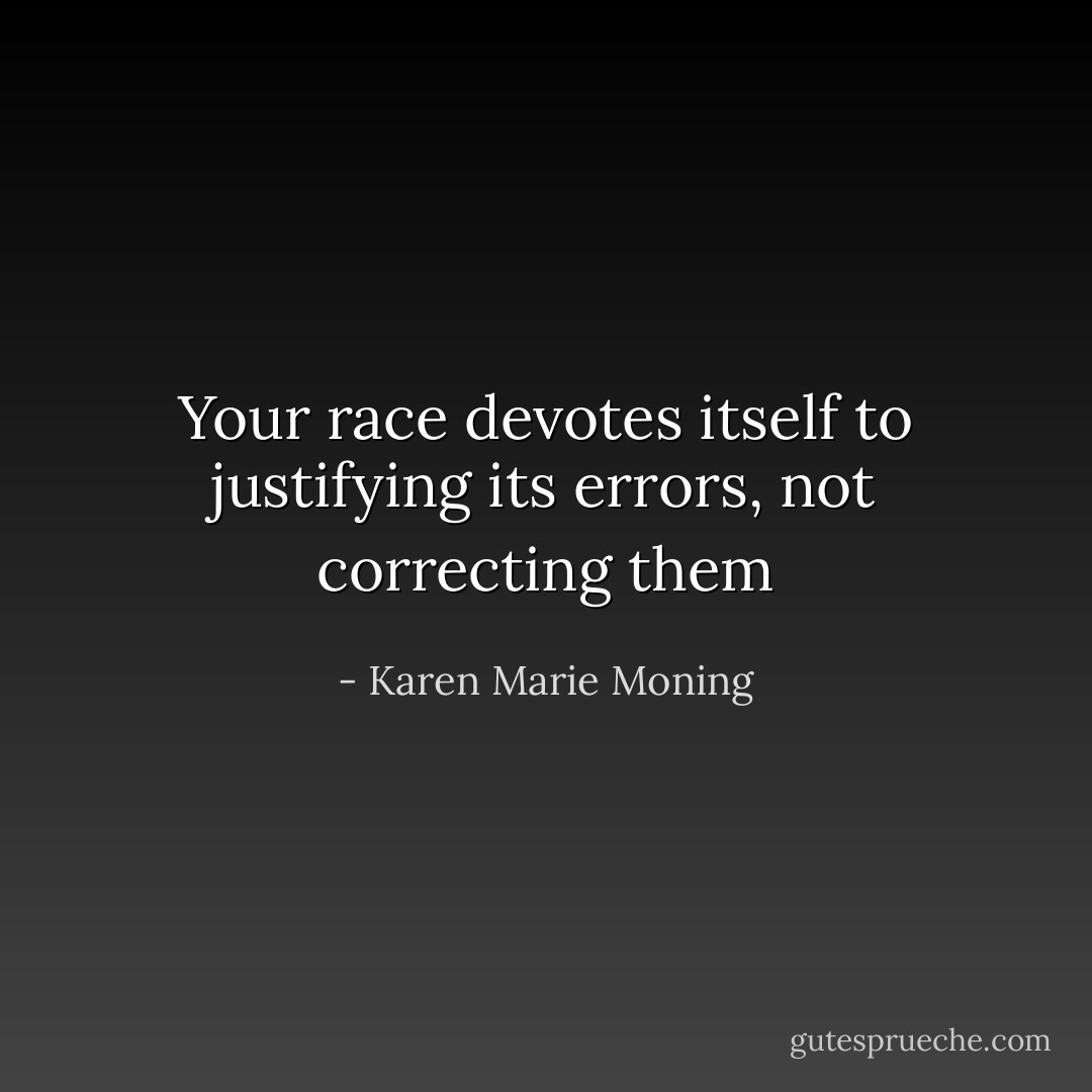 Your race devotes itself to justifying its errors, not correcting them - Karen Marie Moning