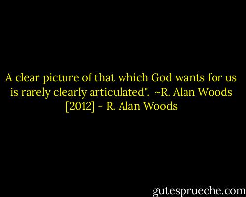 A clear picture of that which God wants for us is rarely clearly articulated".<br /><br />~R. Alan Woods [2012] - R. Alan Woods