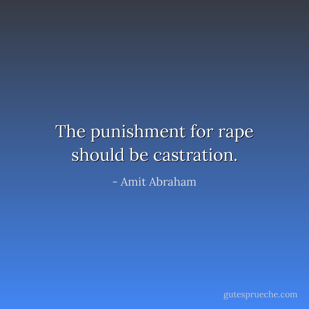 The punishment for rape should be castration. - Amit Abraham