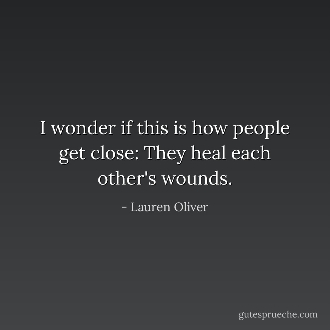 I wonder if this is how people get close: They heal each other's wounds. - Lauren Oliver