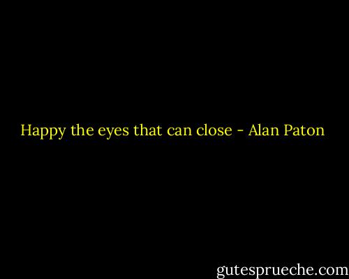 Happy the eyes that can close - Alan Paton