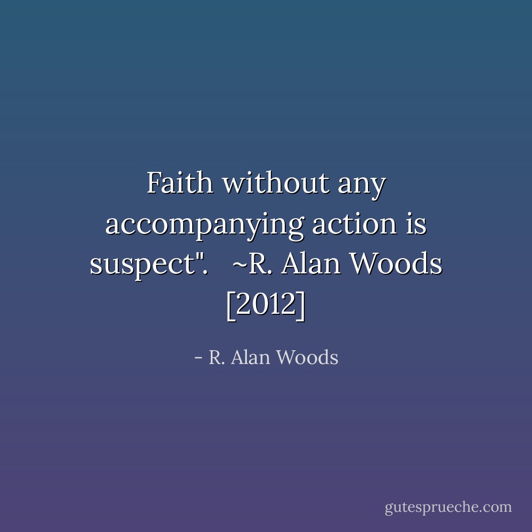 Faith without any accompanying action is suspect". <br /><br />~R. Alan Woods [2012] - R. Alan Woods