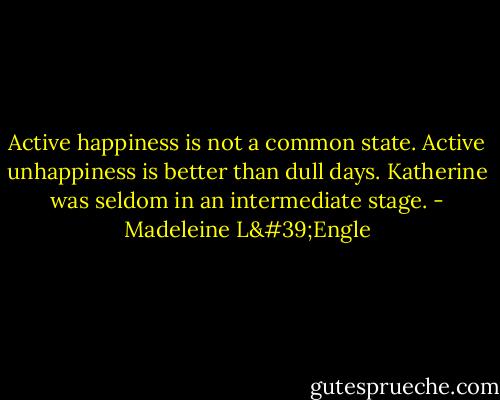 Active happiness is not a common state. Active unhappiness is better than dull days. Katherine was seldom in an intermediate stage. - Madeleine L'Engle