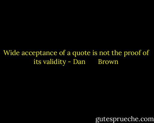 Wide acceptance of a quote is not the proof of its validity - Dan       Brown