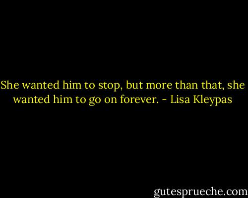 She wanted him to stop, but more than that, she wanted him to go on forever. - Lisa Kleypas