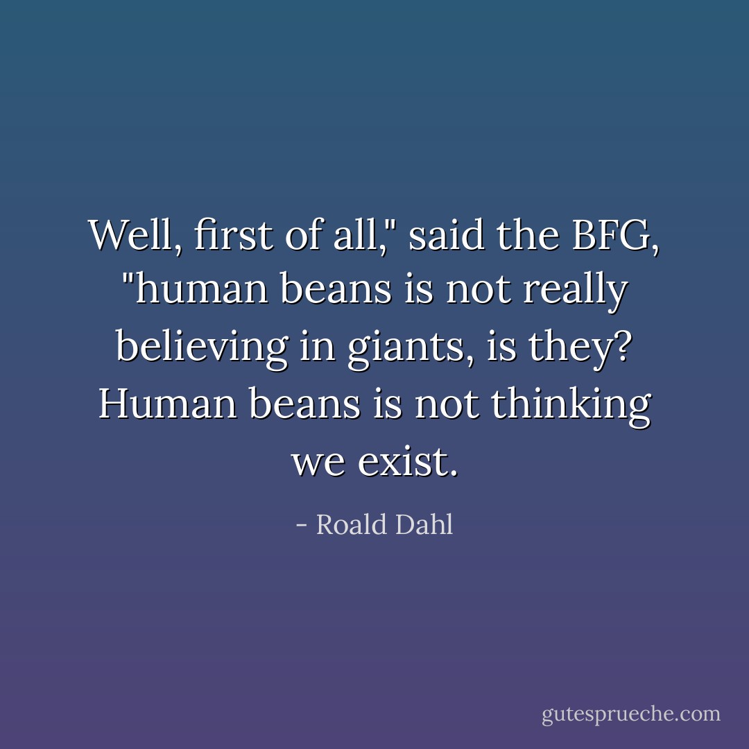 Well, first of all," said the BFG, "human beans is not really believing in giants, is they? Human beans is not thinking we exist. - Roald Dahl