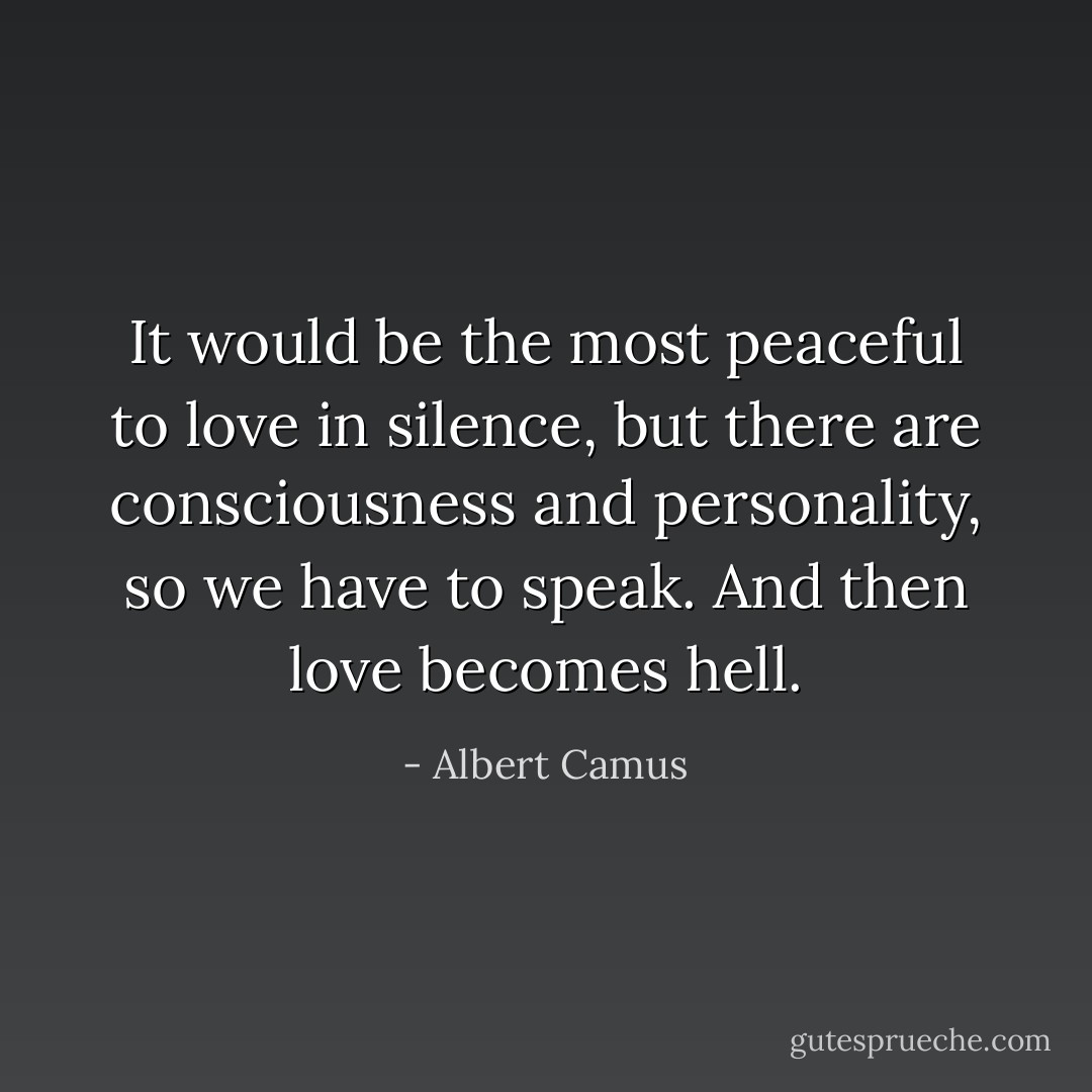 It would be the most peaceful to love in silence, but there are consciousness and personality, so we have to speak. And then love becomes hell. - Albert Camus