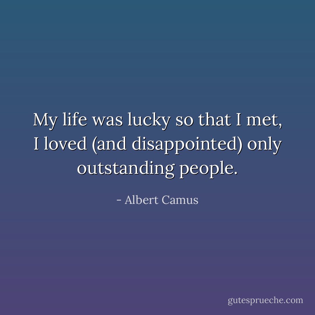 My life was lucky so that I met, I loved (and disappointed) only outstanding people. - Albert Camus
