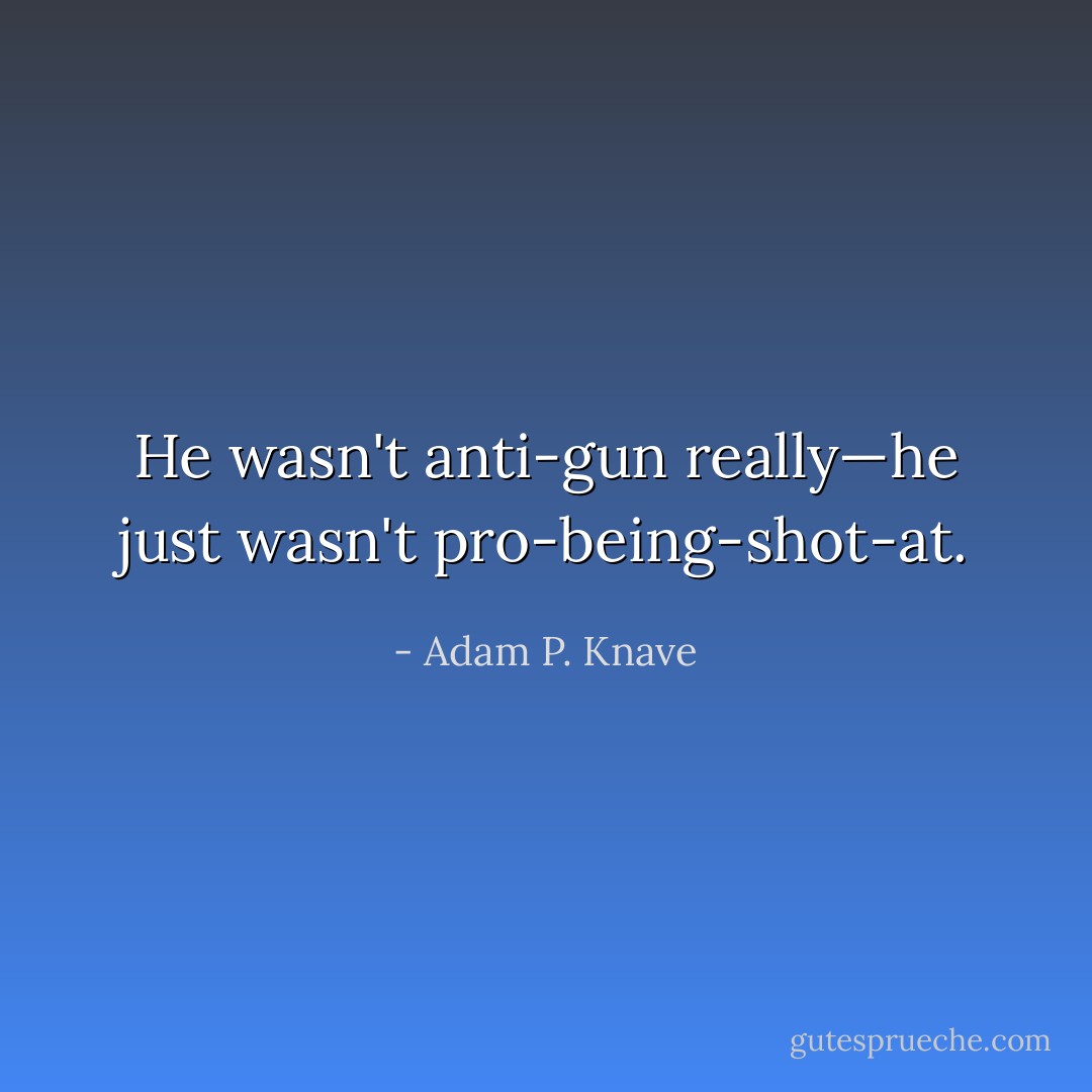 He wasn't anti-gun really—he just wasn't pro-being-shot-at. - Adam P. Knave