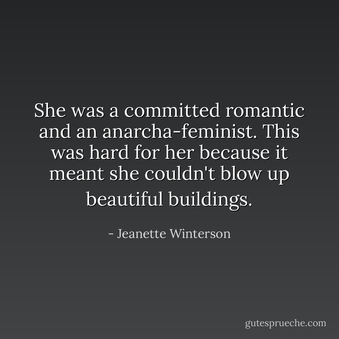 She was a committed romantic and an anarcha-feminist. This was hard for her because it meant she couldn't blow up beautiful buildings. - Jeanette Winterson