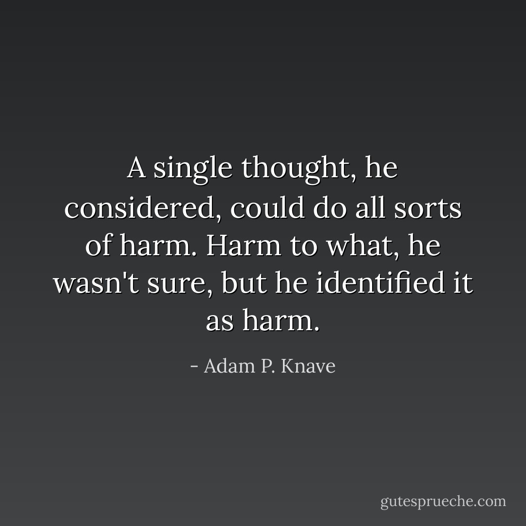 A single thought, he considered, could do all sorts of harm. Harm to what, he wasn't sure, but he identified it as harm. - Adam P. Knave