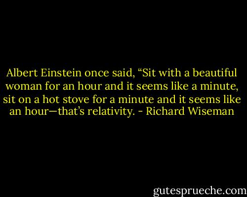 Albert Einstein once said, “Sit with a beautiful woman for an hour and it seems like a minute, sit on a hot stove for a minute and it seems like an hour—that’s relativity. - Richard Wiseman