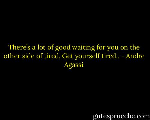 There’s a lot of good waiting for you on the other side of tired. Get yourself tired.. - Andre Agassi