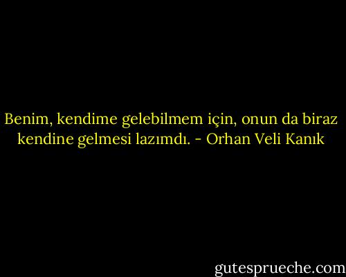 Benim, kendime gelebilmem için, onun da biraz kendine gelmesi lazımdı. - Orhan Veli Kanık